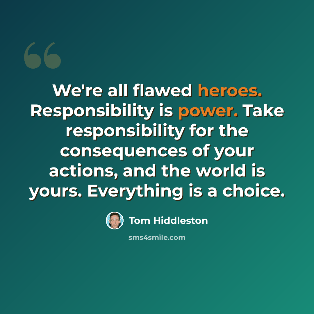 “We're all flawed heroes. Responsibility is power. Take responsibility for the consequences of your actions, and the world is yours. Everything is a choice.” quote by Tom Hiddleston