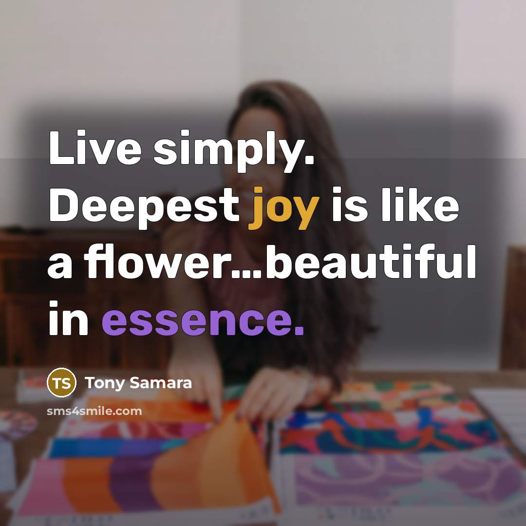 “Live simply. Deepest joy is like a flower…beautiful in essence.” quote by Tony Samara