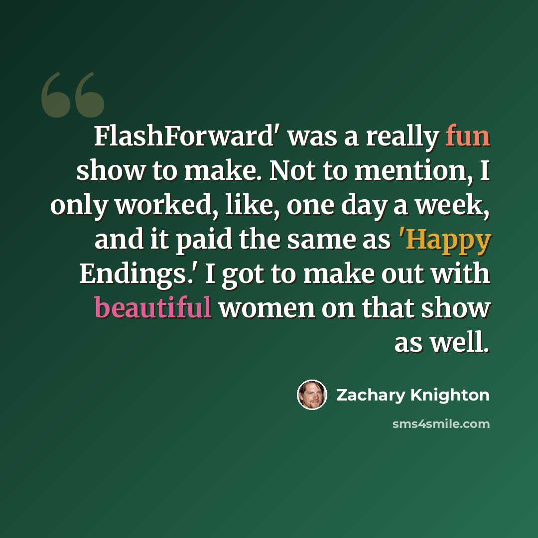 “FlashForward' was a really fun show to make. Not to mention, I only worked, like, one day a week, and it paid the same as 'Happy Endings.' I got to make out with beautiful women on that show as well.” quote by Zachary Knighton