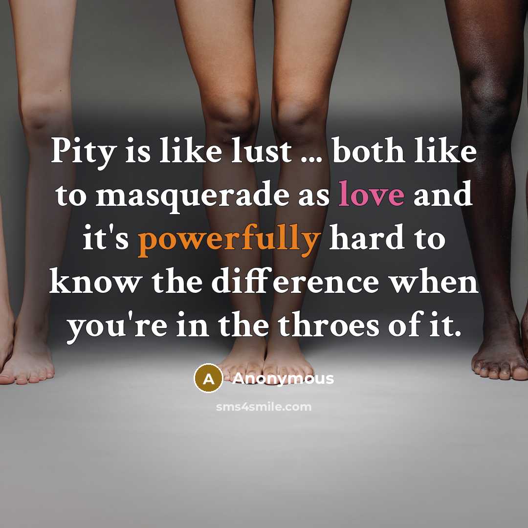 “Pity is like lust ... both like to masquerade as love and it's powerfully hard to know the difference when you're in the throes of it.” quote by Anonymous