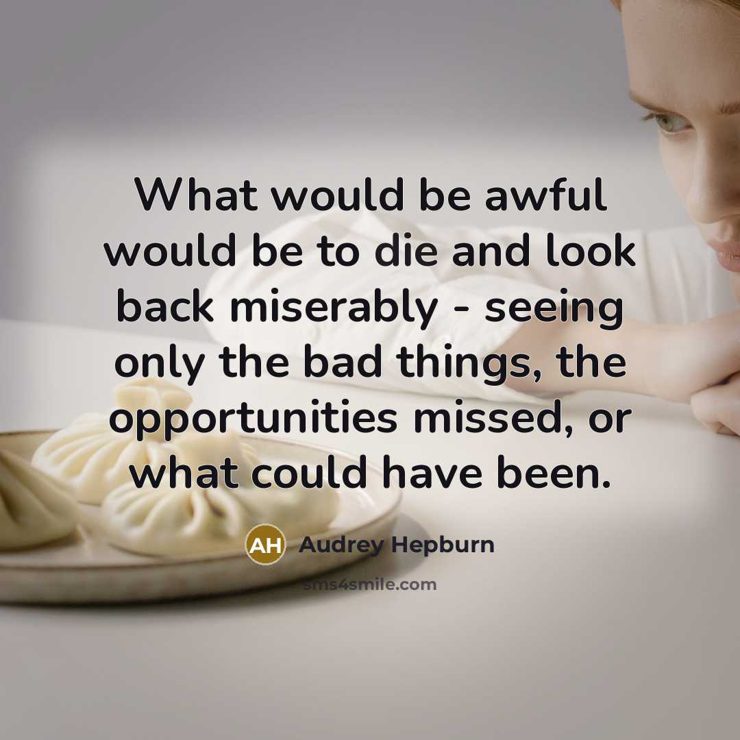“What would be awful would be to die and look back miserably - seeing only the bad things, the opportunities missed, or what could have been.” quote by Audrey Hepburn
