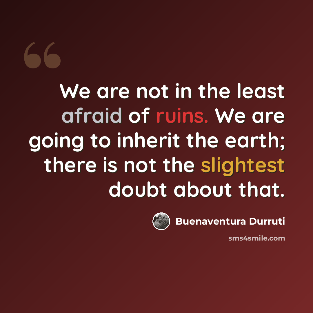 “We are not in the least afraid of ruins. We are going to inherit the earth; there is not the slightest doubt about that.” quote by Buenaventura Durruti