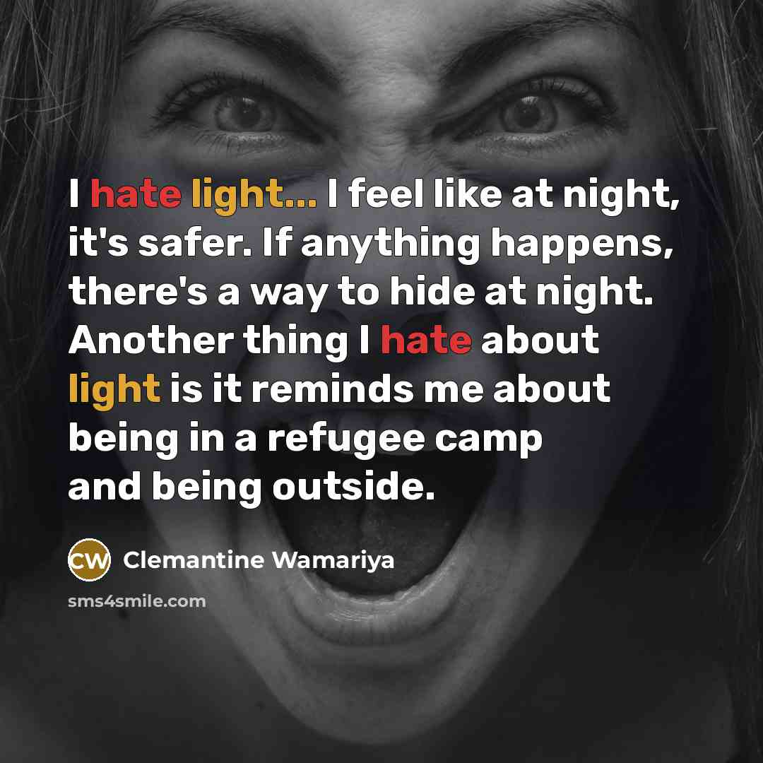 “I hate light... I feel like at night, it's safer. If anything happens, there's a way to hide at night. Another thing I hate about light is it reminds me about being in a refugee camp and being outside.” quote by Clemantine Wamariya