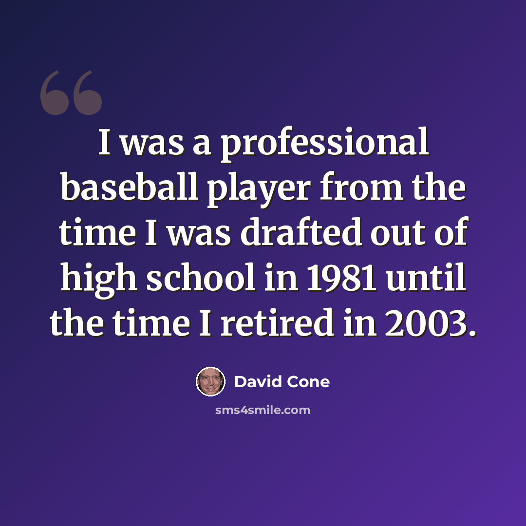 “I was a professional baseball player from the time I was drafted out of high school in 1981 until the time I retired in 2003.” quote by David Cone