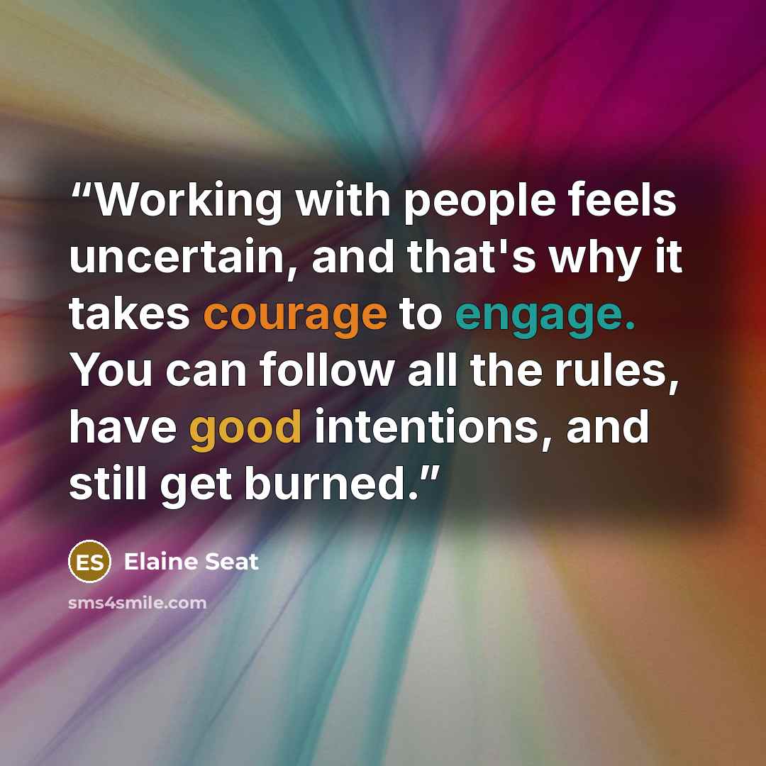 “Working with people feels uncertain, and that's why it takes courage to engage. You can follow all the rules, have good intentions, and still get burned.” quote by Elaine Seat