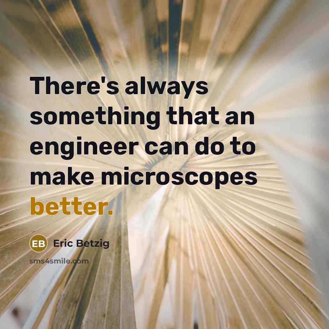 “There's always something that an engineer can do to make microscopes better.” quote by Eric Betzig
