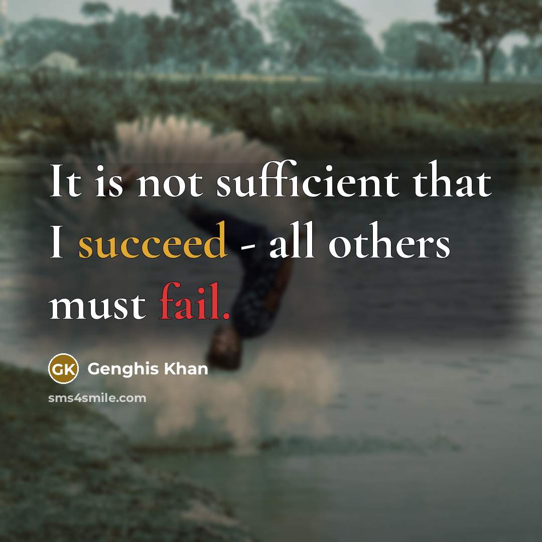 “It is not sufficient that I succeed - all others must fail.” quote by Genghis Khan
