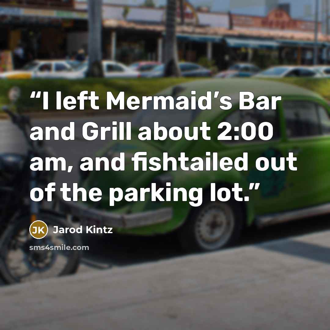 “I left Mermaid’s Bar and Grill about 2:00 am, and fishtailed out of the parking lot.” quote by Jarod Kintz