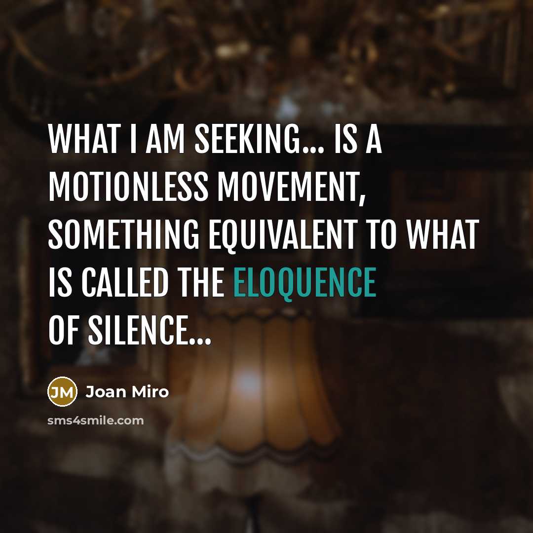 “What I am seeking... is a motionless movement, something equivalent to what is called the eloquence of silence...” quote by Joan Miro