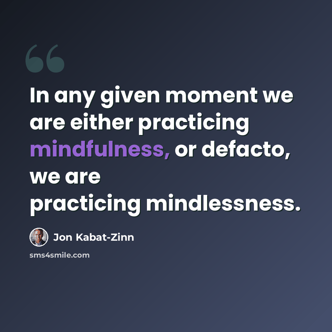 “In any given moment we are either practicing mindfulness, or defacto, we are practicing mindlessness.” quote by Jon Kabat-Zinn