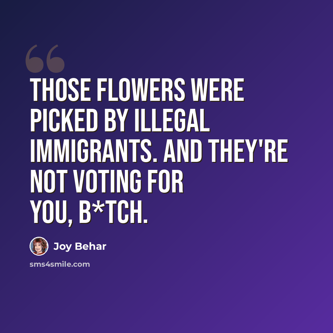 “Those flowers were picked by illegal immigrants. And they're not voting for you, b*tch.” quote by Joy Behar