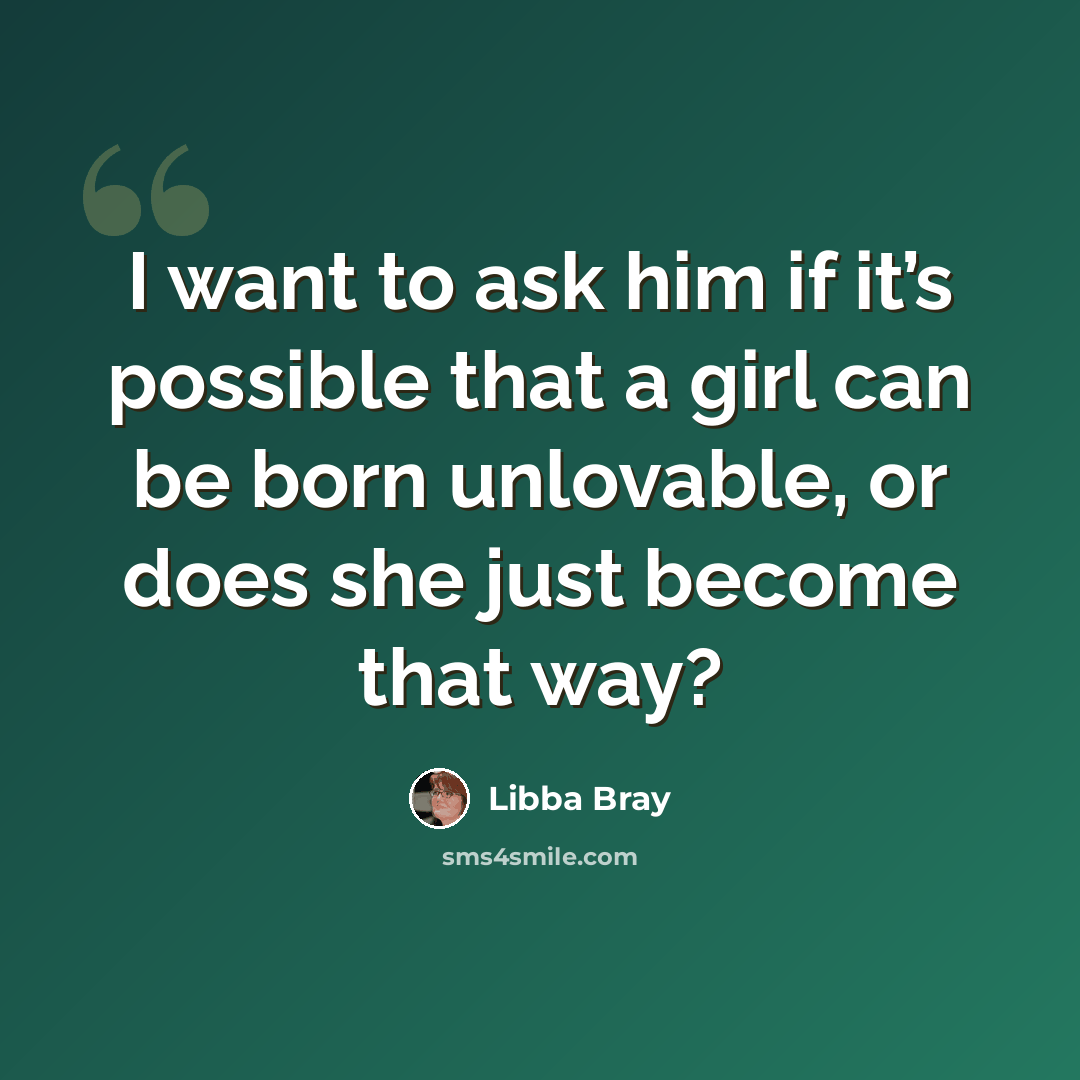 “I want to ask him if it’s possible that a girl can be born unlovable, or does she just become that way?” quote by Libba Bray