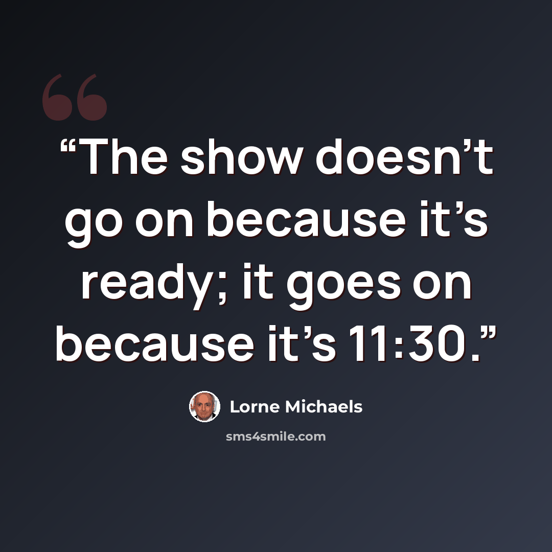 “The show doesn’t go on because it’s ready; it goes on because it’s 11:30.” quote by Lorne Michaels