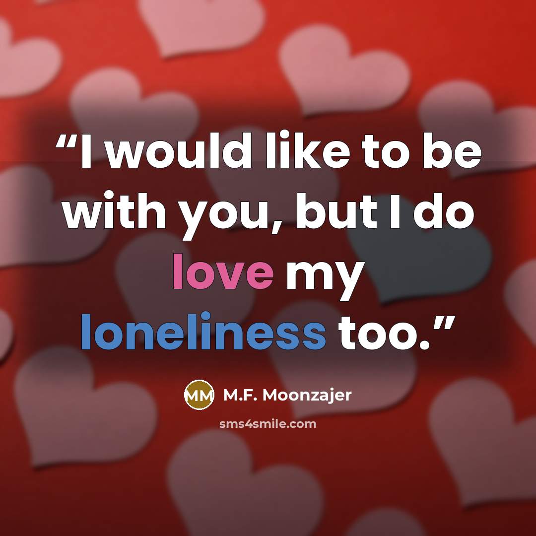 “I would like to be with you, but I do love my loneliness too.” quote by M.F. Moonzajer