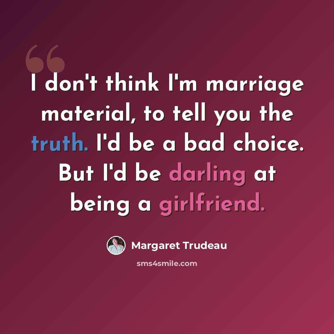 “I don't think I'm marriage material, to tell you the truth. I'd be a bad choice. But I'd be darling at being a girlfriend.” quote by Margaret Trudeau
