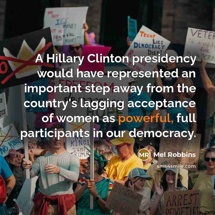“A Hillary Clinton presidency would have represented an important step away from the country's lagging acceptance of women as powerful, full participants in our democracy.” quote by Mel Robbins