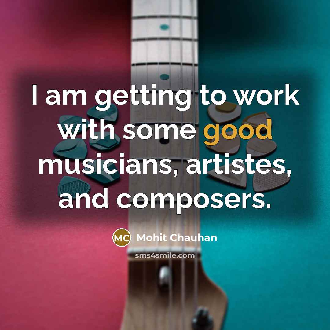 “I am getting to work with some good musicians, artistes, and composers.” quote by Mohit Chauhan