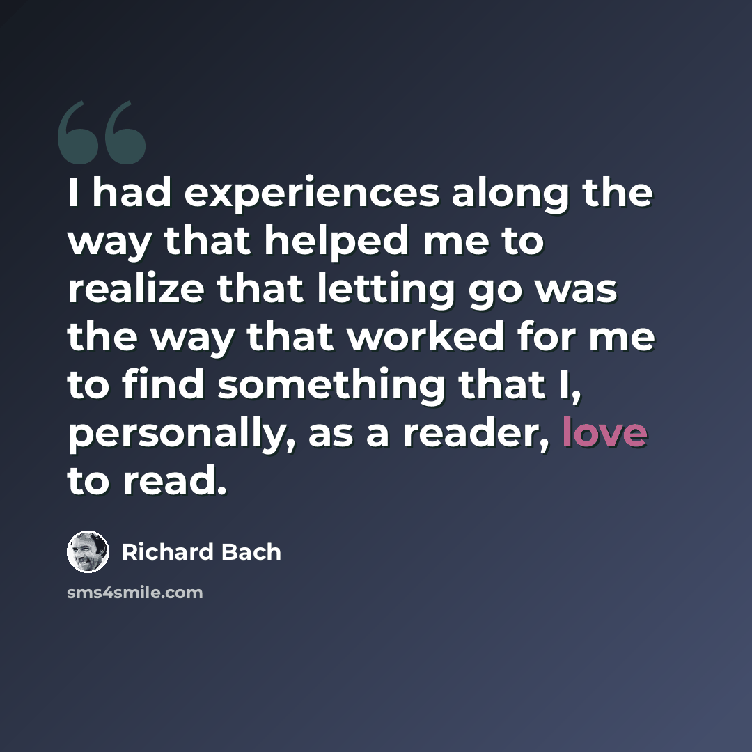“I had experiences along the way that helped me to realize that letting go was the way that worked for me to find something that I, personally, as a reader, love to read.” quote by Richard Bach