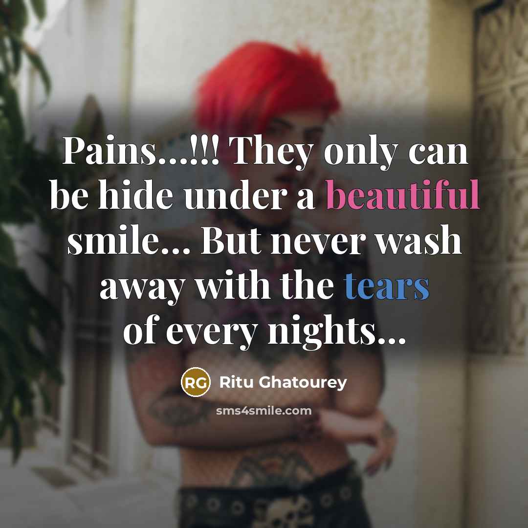 “Pains…!!! They only can be hide under a beautiful smile… But never wash away with the tears of every nights...” quote by Ritu Ghatourey