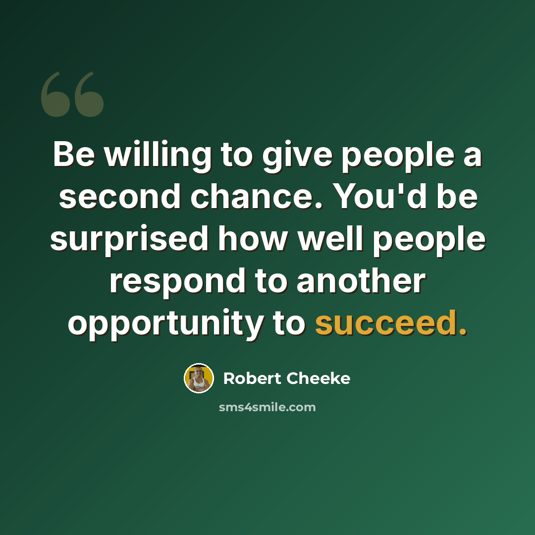 “Be willing to give people a second chance. You'd be surprised how well people respond to another opportunity to succeed.” quote by Robert Cheeke