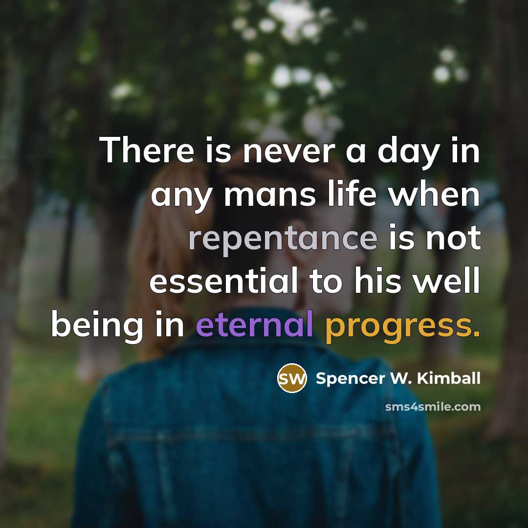 “There is never a day in any mans life when repentance is not essential to his well being in eternal progress.” quote by Spencer W. Kimball