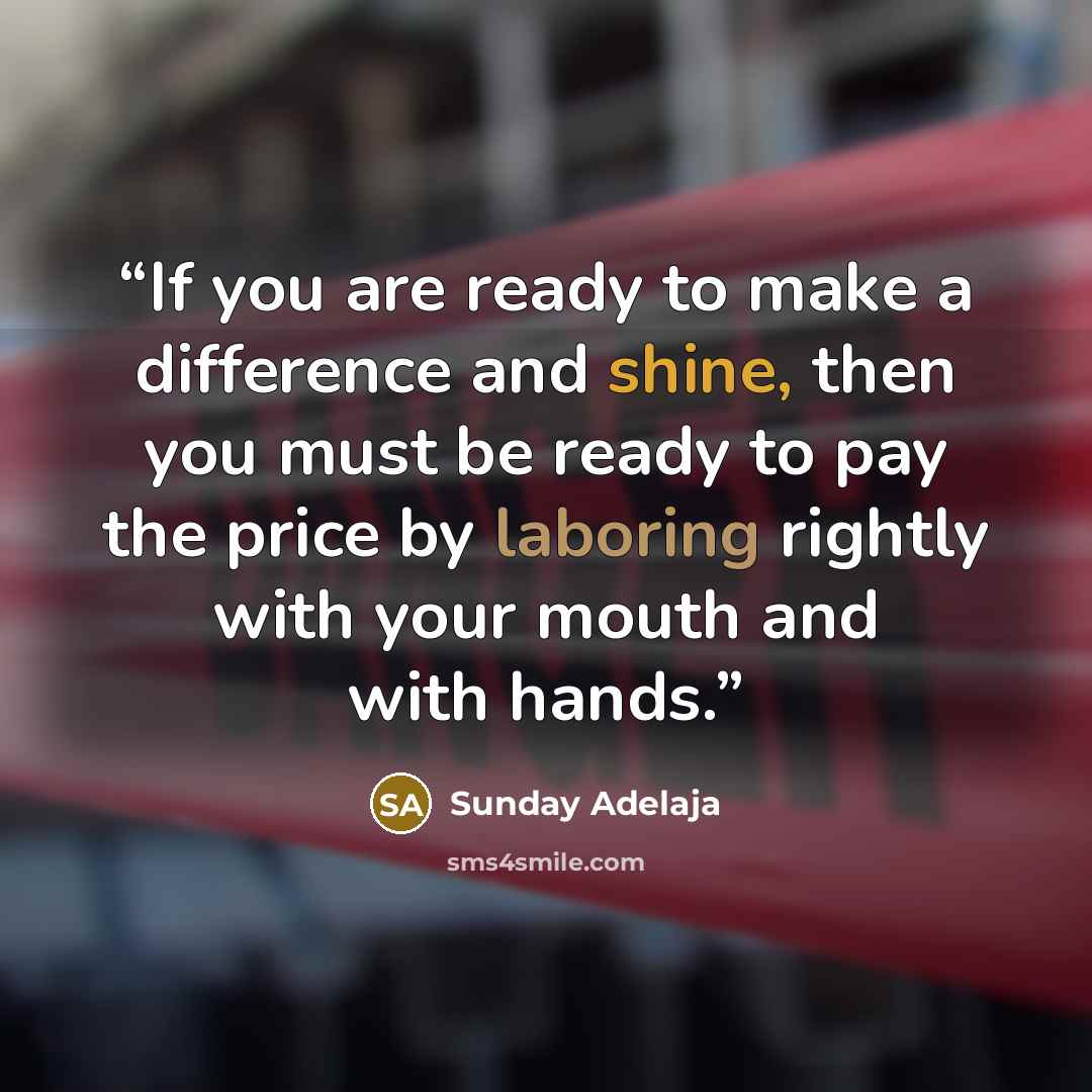 “If you are ready to make a difference and shine, then you must be ready to pay the price by laboring rightly with your mouth and with hands.” quote by Sunday Adelaja