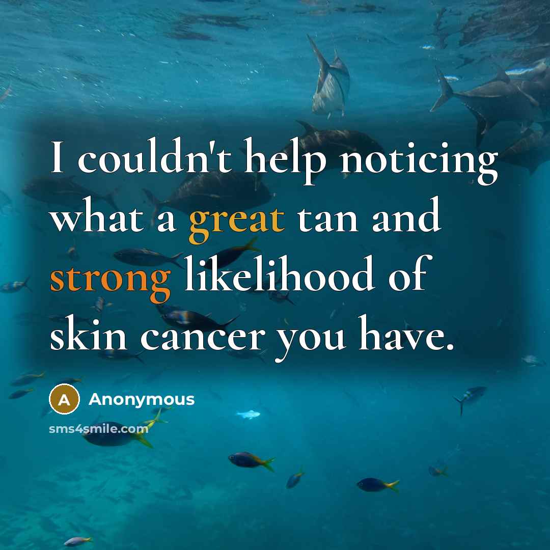 “I couldn't help noticing what a great tan and strong likelihood of skin cancer you have.” quote by Anonymous