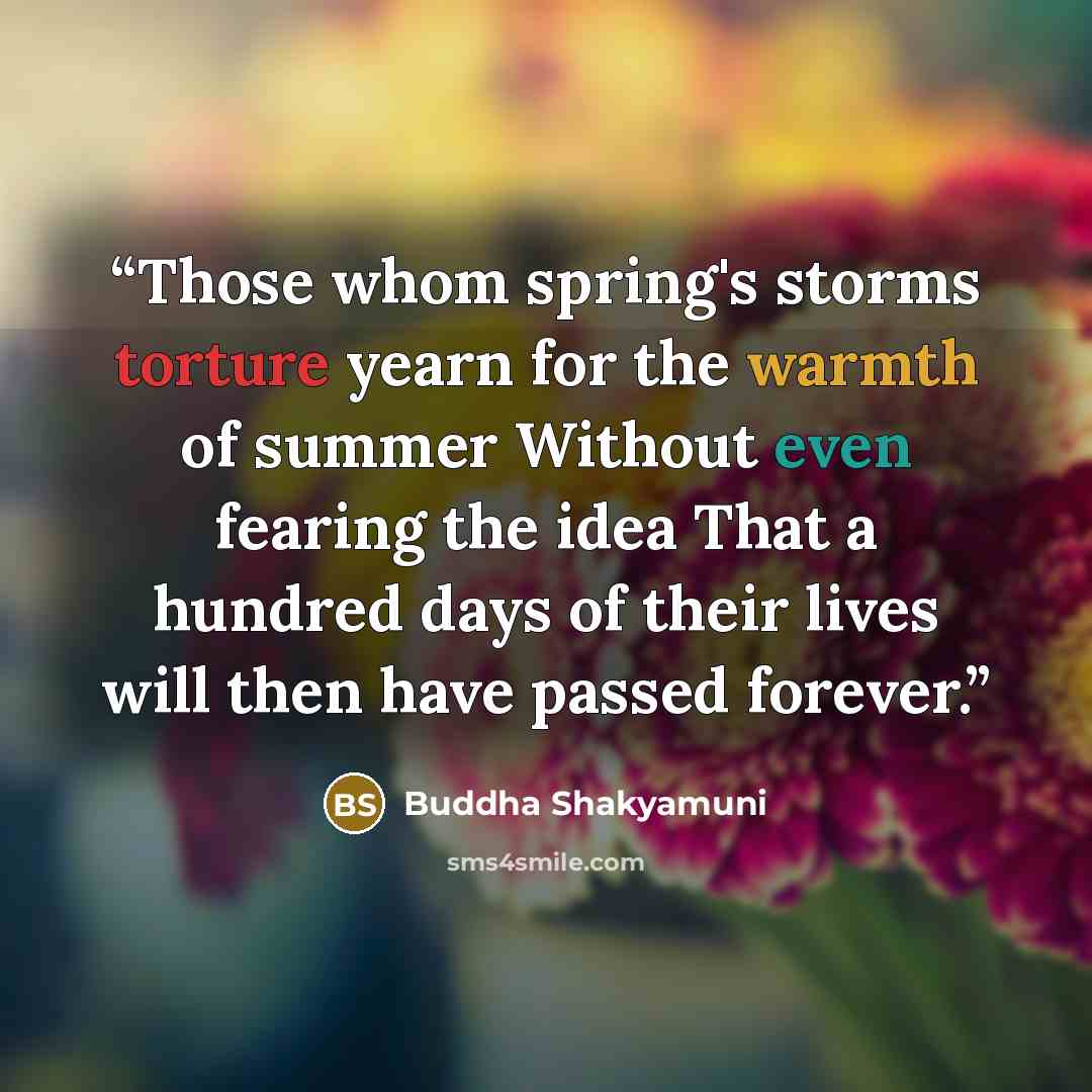 “Those whom spring's storms torture yearn for the warmth of summer Without even fearing the idea That a hundred days of their lives will then have passed forever.” quote by Buddha Shakyamuni