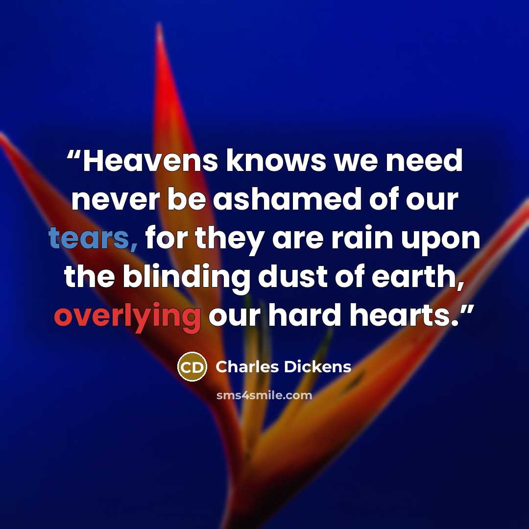 “Heavens knows we need never be ashamed of our tears, for they are rain upon the blinding dust of earth, overlying our hard hearts.” quote by Charles Dickens