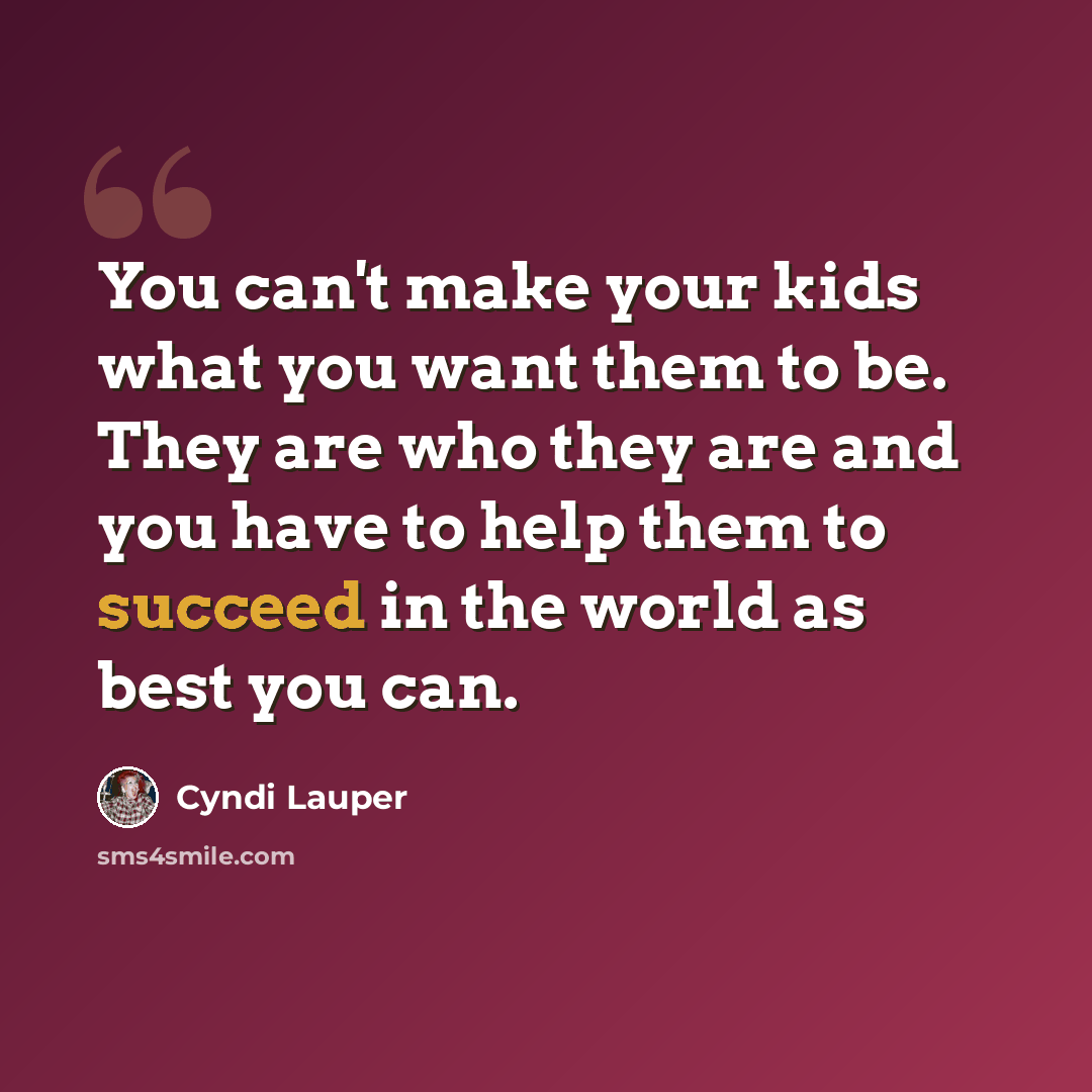 “You can't make your kids what you want them to be. They are who they are and you have to help them to succeed in the world as best you can.” quote by Cyndi Lauper