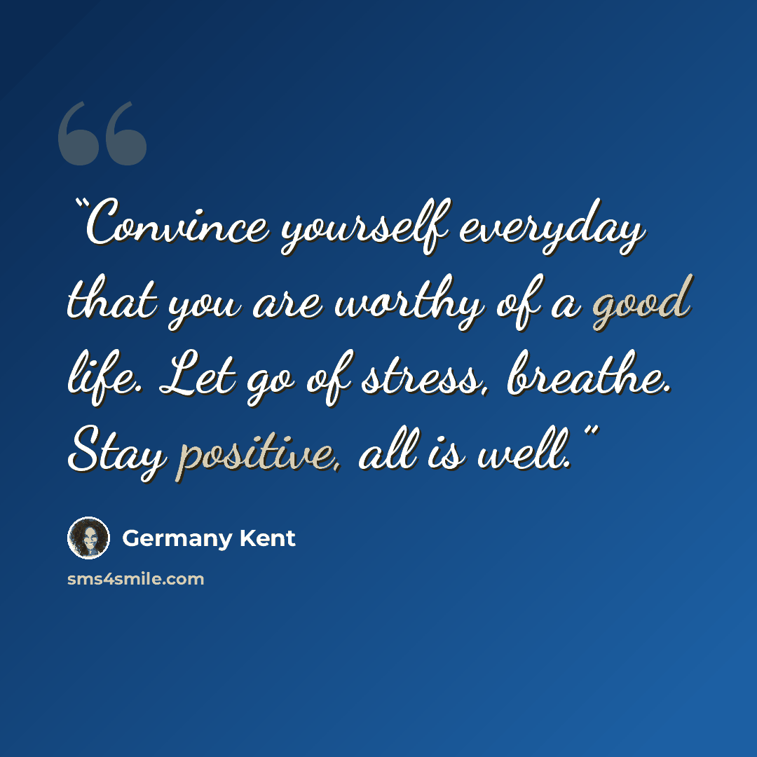 “Convince yourself everyday that you are worthy of a good life. Let go of stress, breathe. Stay positive, all is well.” quote by Germany Kent