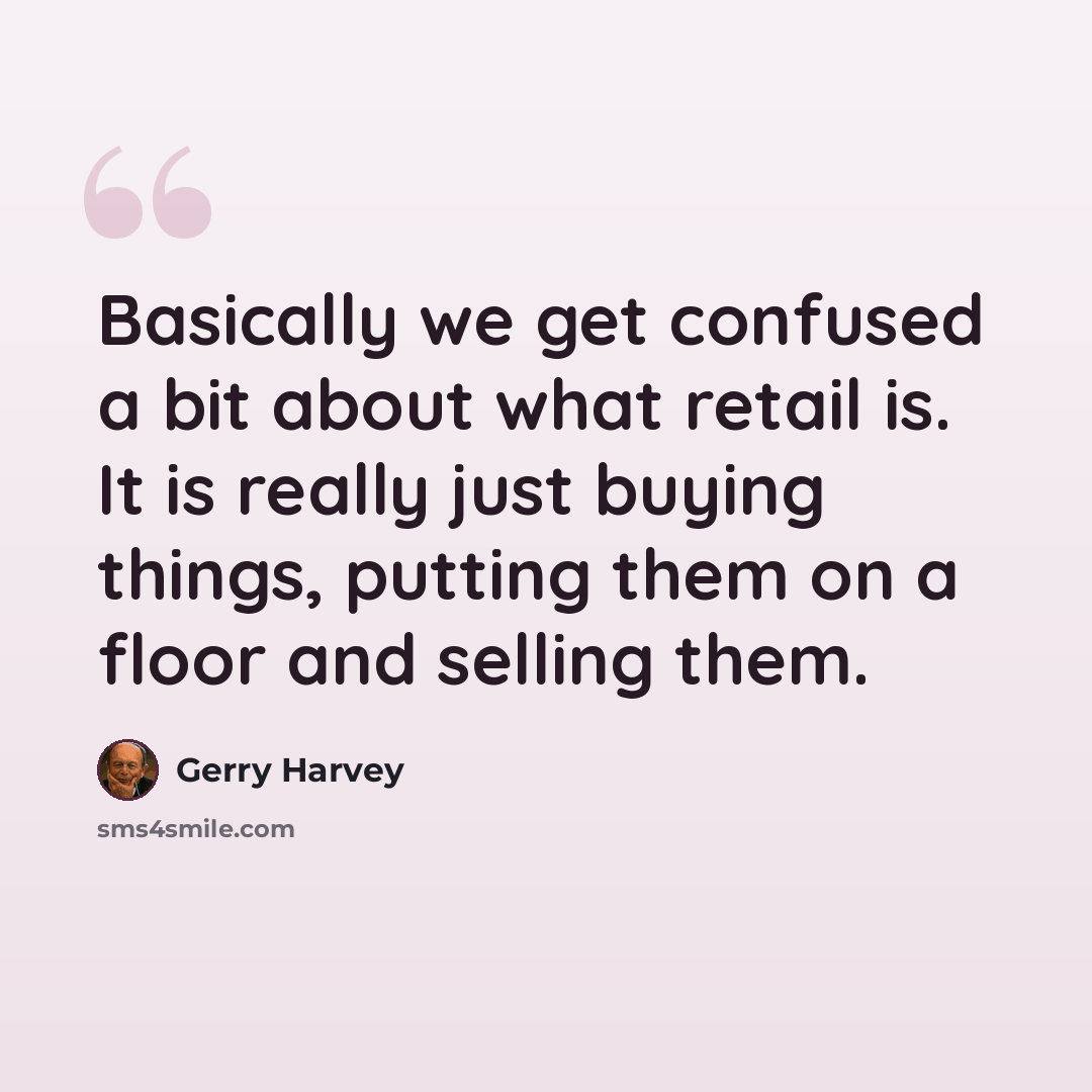“Basically we get confused a bit about what retail is. It is really just buying things, putting them on a floor and selling them.” quote by Gerry Harvey
