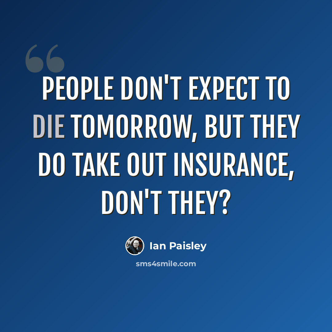 “People don't expect to die tomorrow, but they do take out insurance, don't they?” quote by Ian Paisley