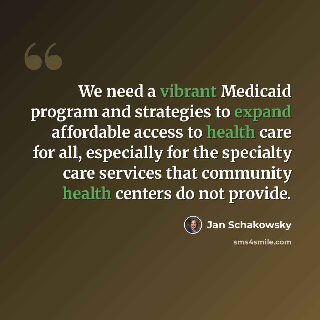 “We need a vibrant Medicaid program and strategies to expand affordable access to health care for all, especially for the specialty care services that community health centers do not provide.” quote by Jan Schakowsky