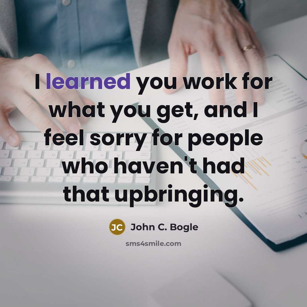 “I learned you work for what you get, and I feel sorry for people who haven't had that upbringing.” quote by John C. Bogle