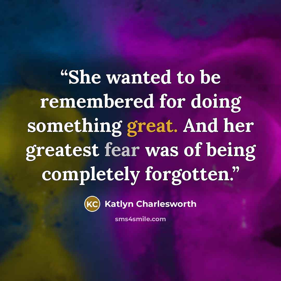 “She wanted to be remembered for doing something great. And her greatest fear was of being completely forgotten.” quote by Katlyn Charlesworth
