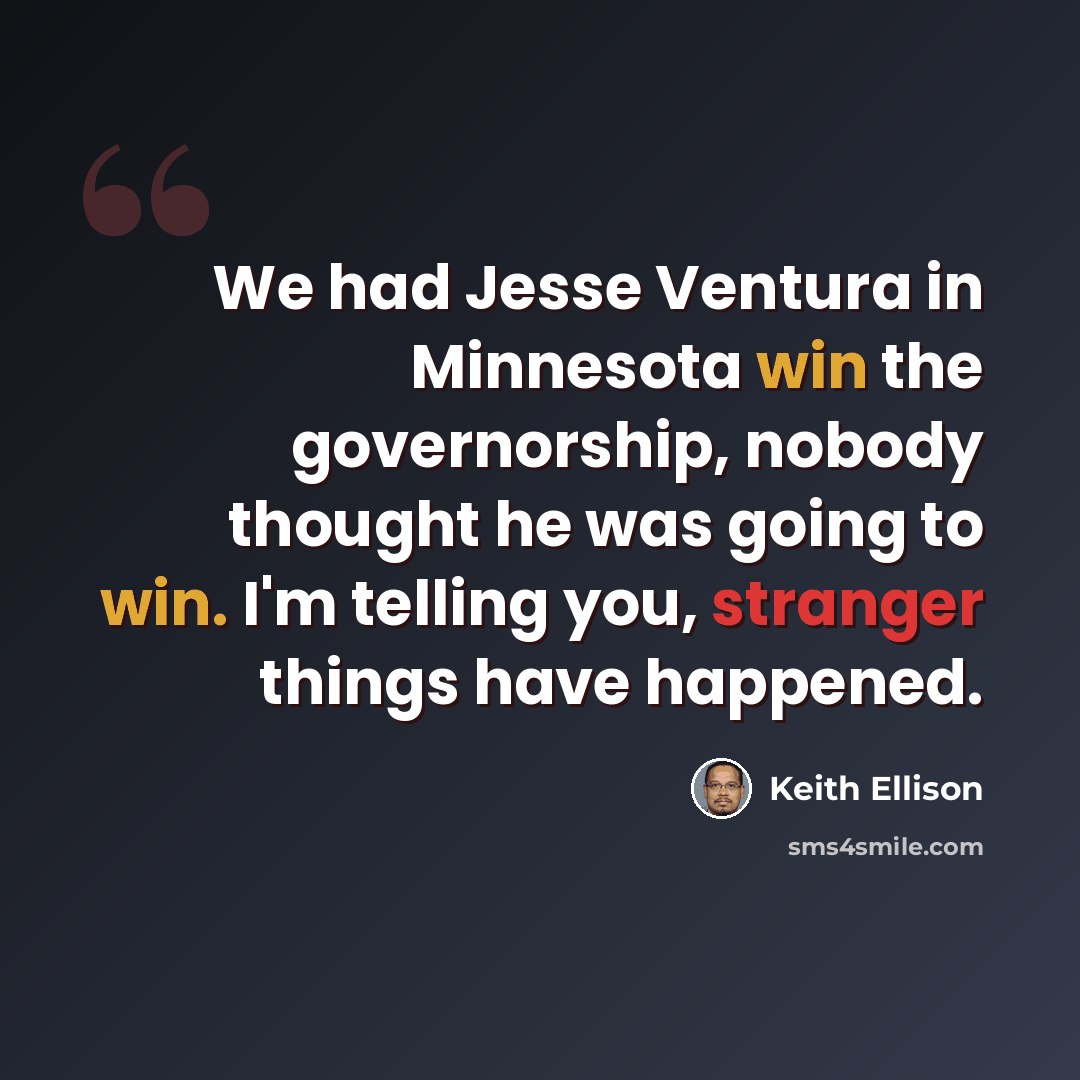 “We had Jesse Ventura in Minnesota win the governorship, nobody thought he was going to win. I'm telling you, stranger things have happened.” quote by Keith Ellison