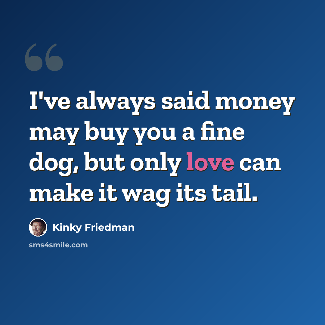 “I've always said money may buy you a fine dog, but only love can make it wag its tail.” quote by Kinky Friedman