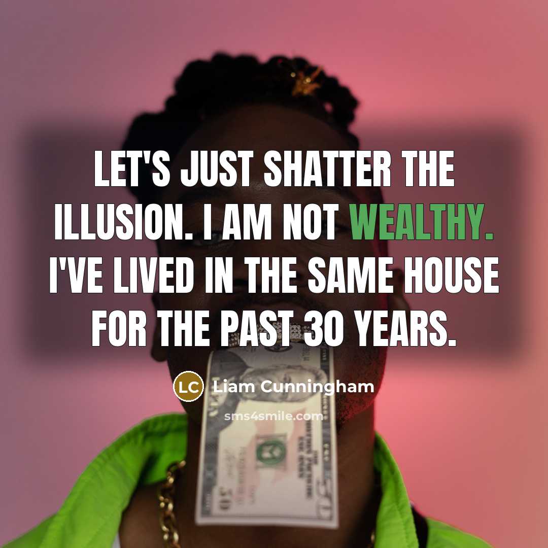 “Let's just shatter the illusion. I am not wealthy. I've lived in the same house for the past 30 years.” quote by Liam Cunningham