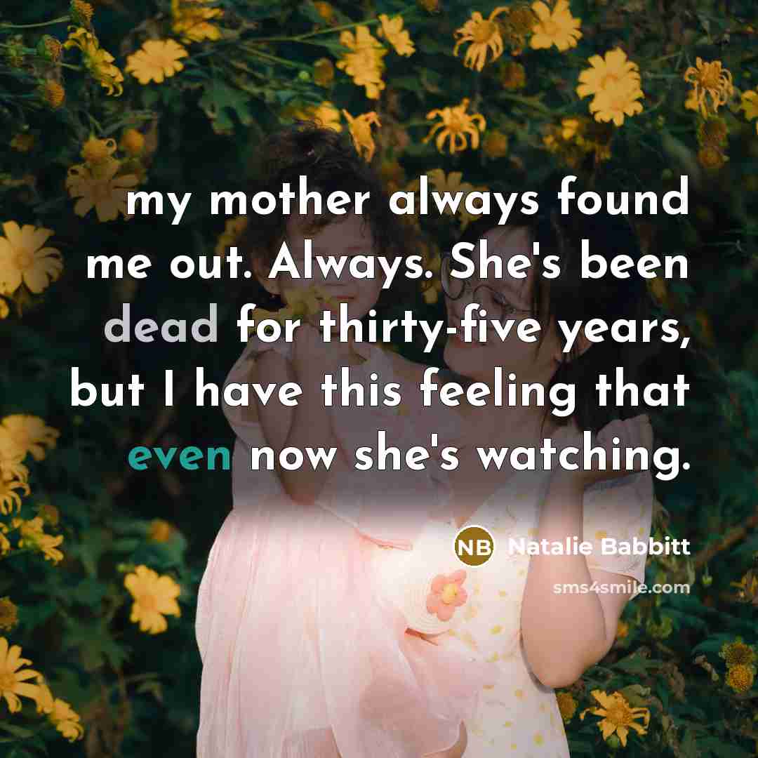 “my mother always found me out. Always. She's been dead for thirty-five years, but I have this feeling that even now she's watching.” quote by Natalie Babbitt