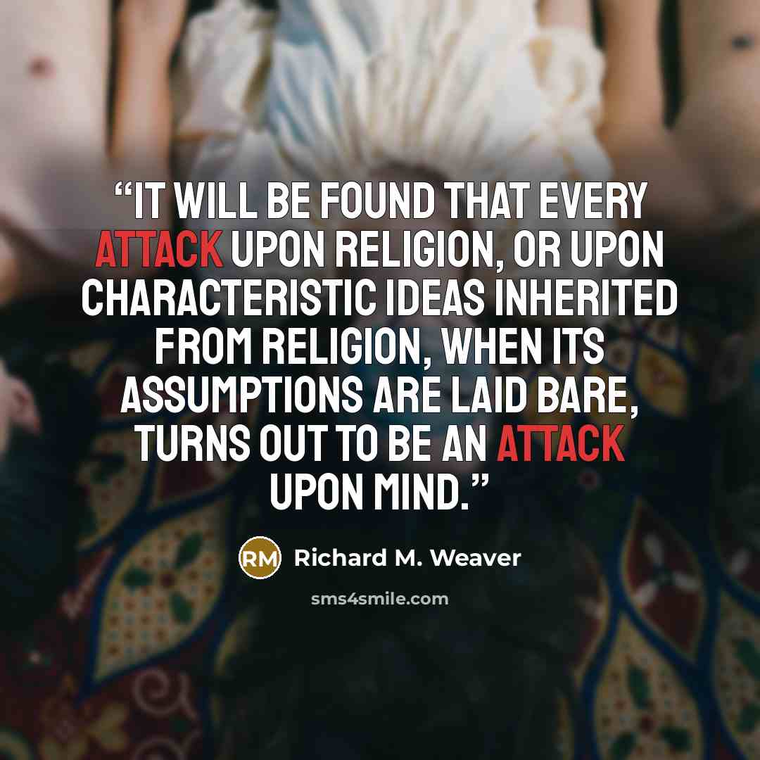 “It will be found that every attack upon religion, or upon characteristic ideas inherited from religion, when its assumptions are laid bare, turns out to be an attack upon mind.” quote by Richard M. Weaver