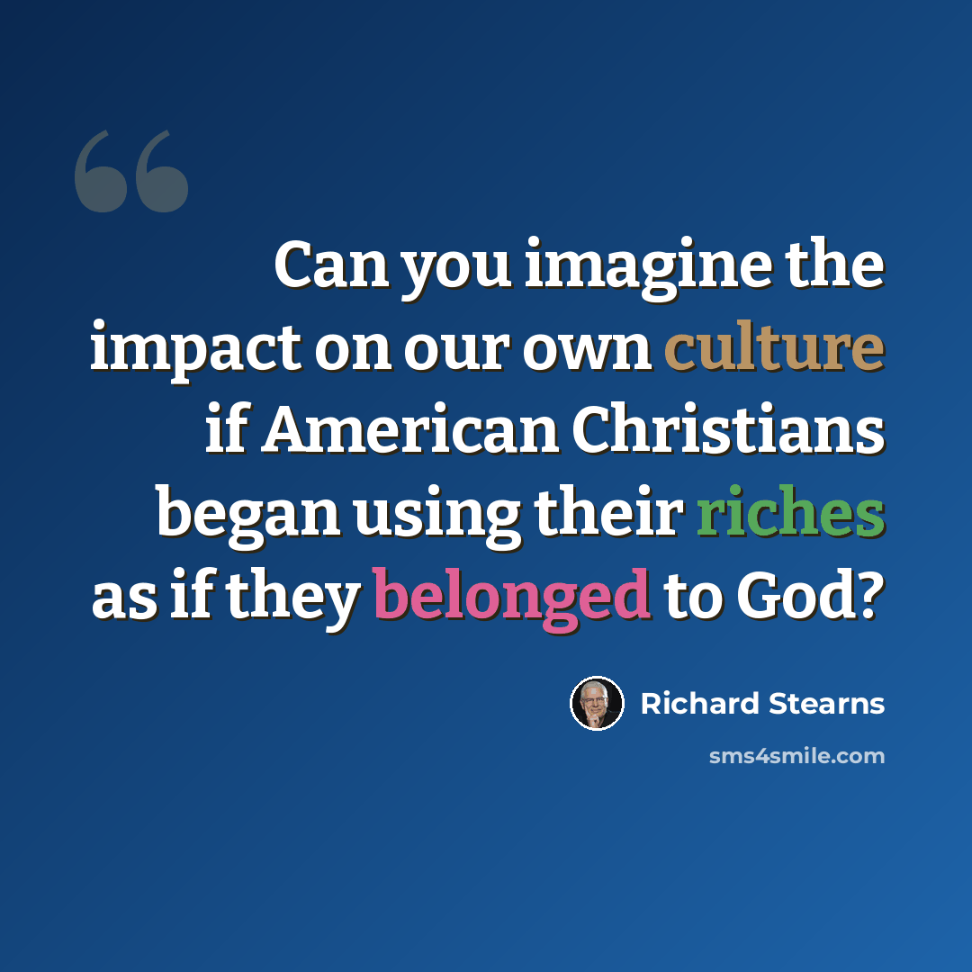 “Can you imagine the impact on our own culture if American Christians began using their riches as if they belonged to God?” quote by Richard Stearns