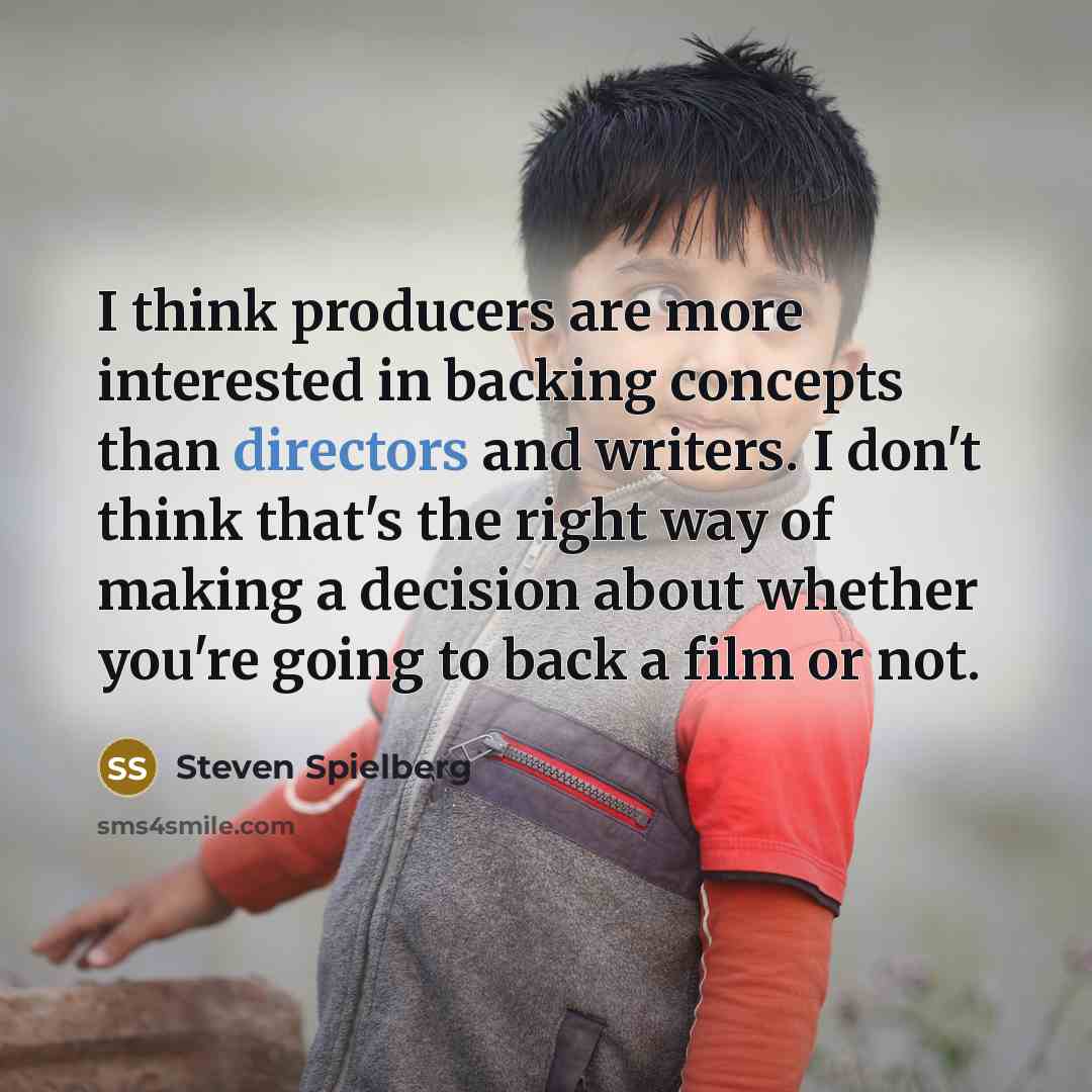 “I think producers are more interested in backing concepts than directors and writers. I don't think that's the right way of making a decision about whether you're going to back a film or not.” quote by Steven Spielberg