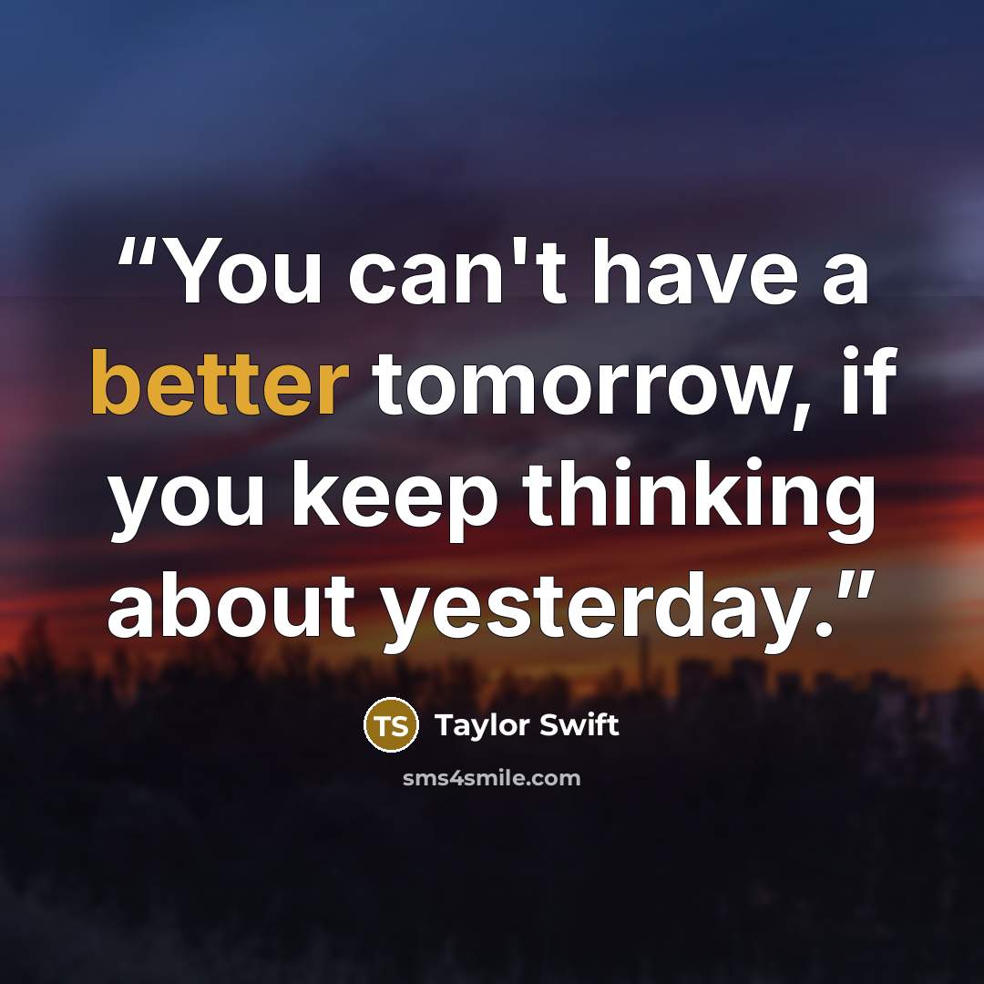 “You can't have a better tomorrow, if you keep thinking about yesterday.” quote by Taylor Swift