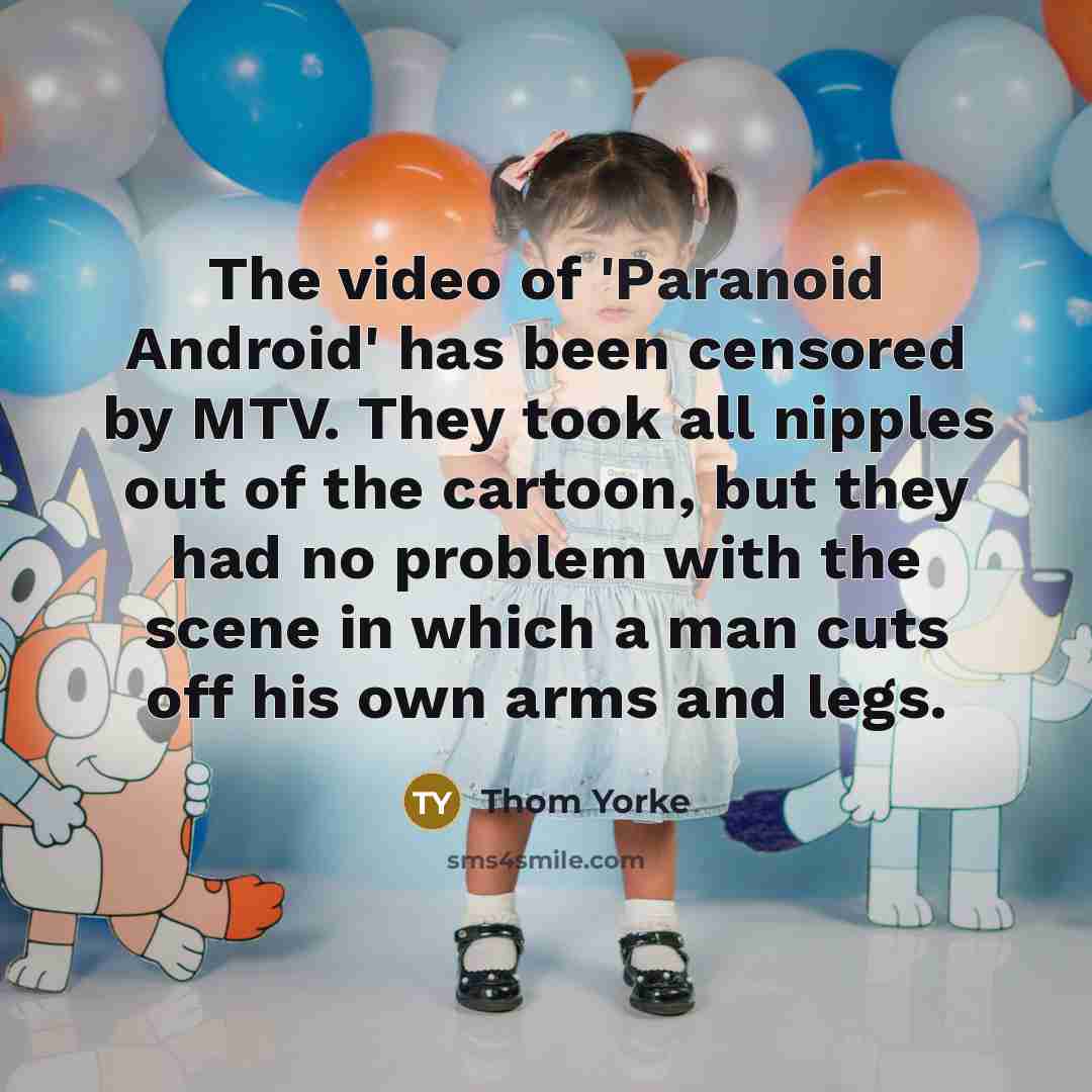“The video of 'Paranoid Android' has been censored by MTV. They took all nipples out of the cartoon, but they had no problem with the scene in which a man cuts off his own arms and legs.” quote by Thom Yorke