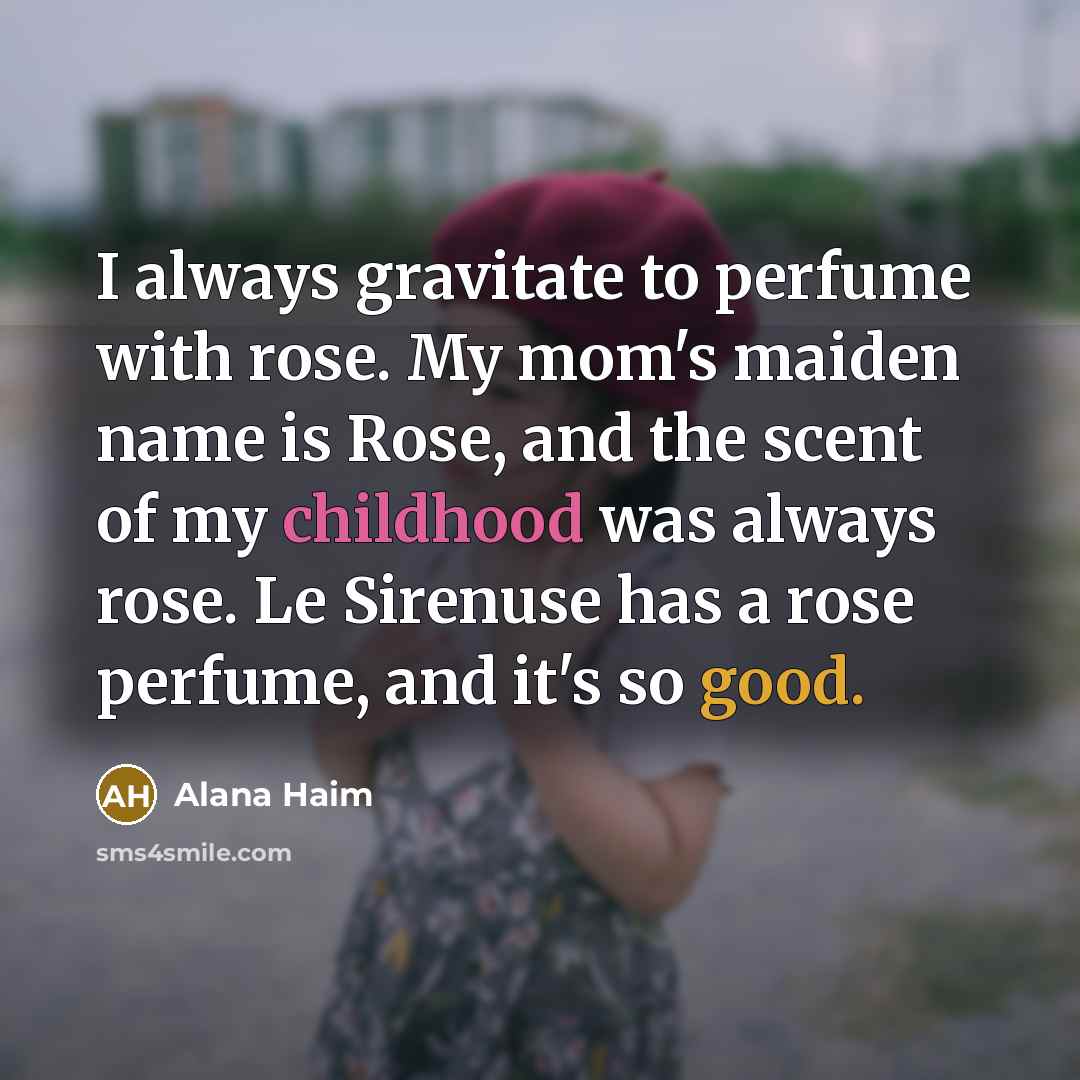 “I always gravitate to perfume with rose. My mom's maiden name is Rose, and the scent of my childhood was always rose. Le Sirenuse has a rose perfume, and it's so good.” quote by Alana Haim