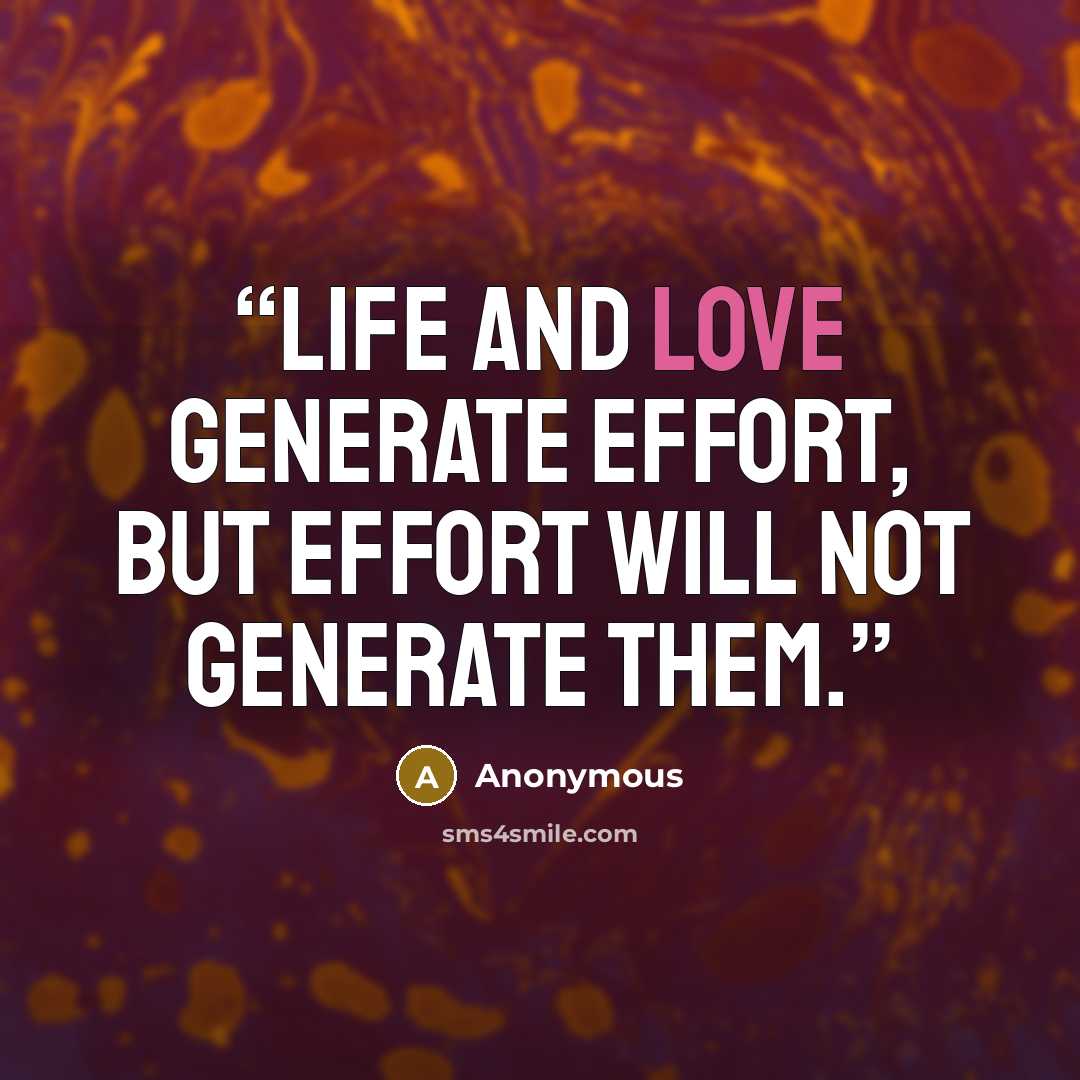 “Life and love generate effort, but effort will not generate them.” quote by Anonymous
