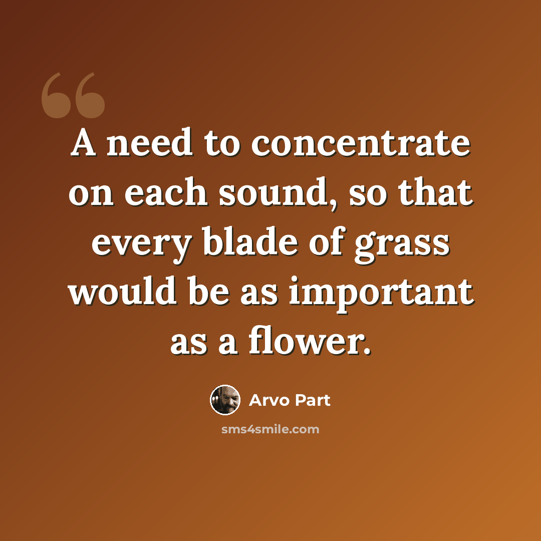 “A need to concentrate on each sound, so that every blade of grass would be as important as a flower.” quote by Arvo Part