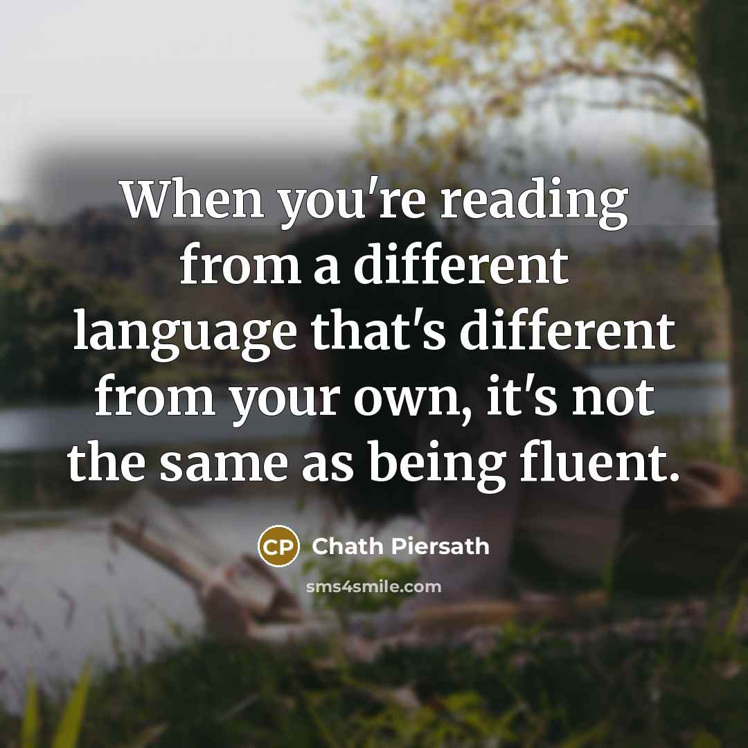 “When you're reading from a different language that's different from your own, it's not the same as being fluent.” quote by Chath Piersath