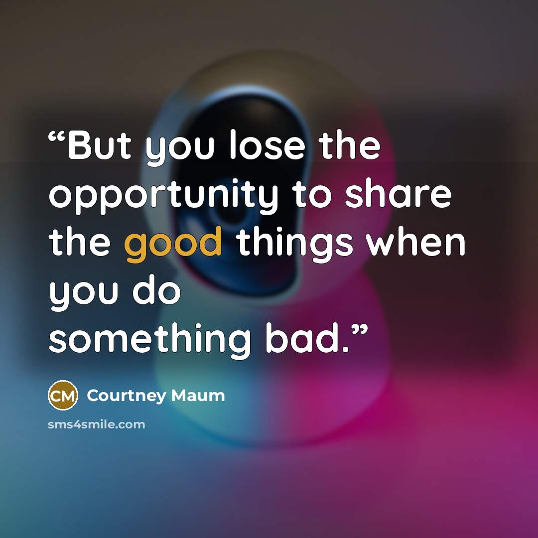 “But you lose the opportunity to share the good things when you do something bad.” quote by Courtney Maum